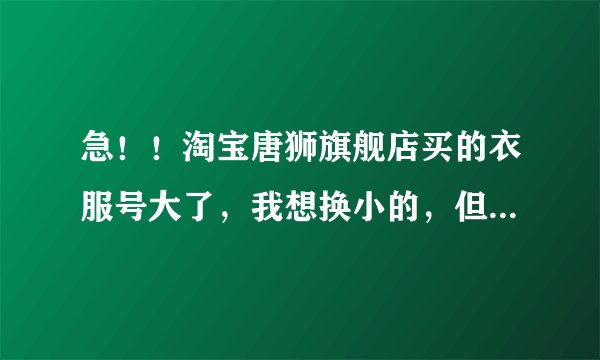 急！！淘宝唐狮旗舰店买的衣服号大了，我想换小的，但超过了7天，怎么办啊！还能换么？