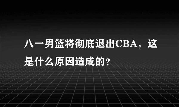 八一男篮将彻底退出CBA，这是什么原因造成的？
