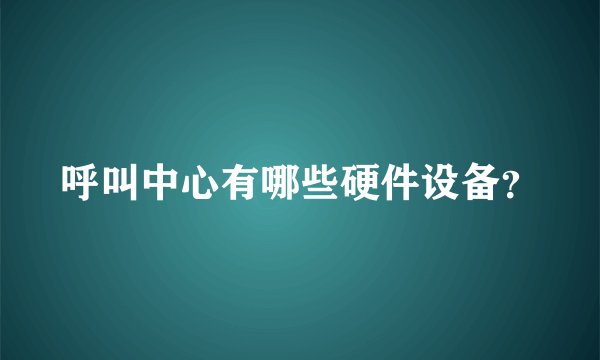 呼叫中心有哪些硬件设备？