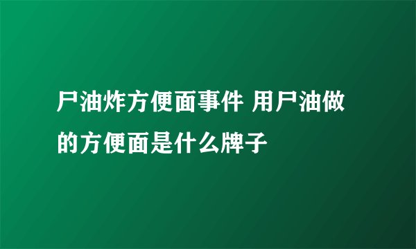 尸油炸方便面事件 用尸油做的方便面是什么牌子
