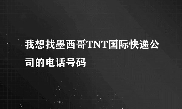 我想找墨西哥TNT国际快递公司的电话号码