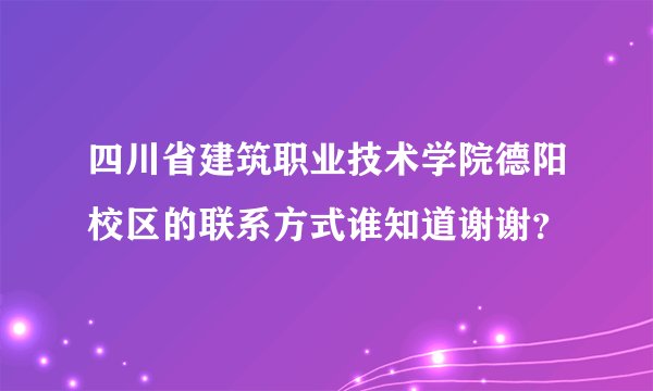 四川省建筑职业技术学院德阳校区的联系方式谁知道谢谢？