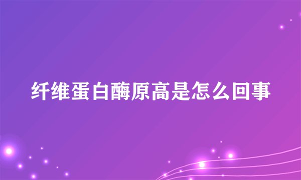 纤维蛋白酶原高是怎么回事