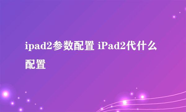 ipad2参数配置 iPad2代什么配置