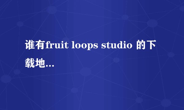 谁有fruit loops studio 的下载地址？ 谢谢各位啦 谢谢。。