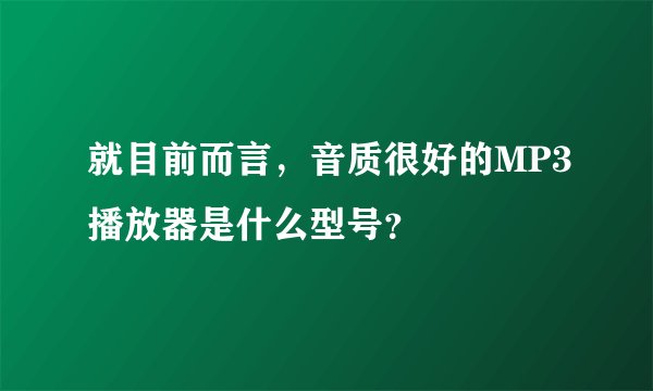 就目前而言，音质很好的MP3播放器是什么型号？