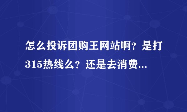 怎么投诉团购王网站啊？是打315热线么？还是去消费者协会告他啊？