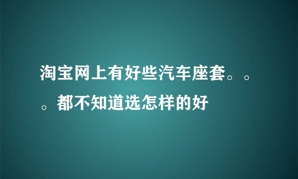 淘宝网上有好些汽车座套。。。都不知道选怎样的好