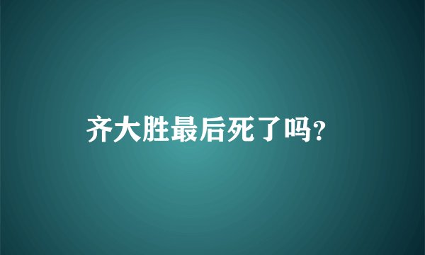 齐大胜最后死了吗？