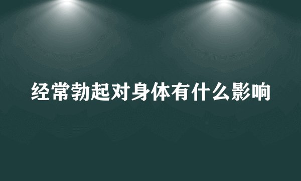经常勃起对身体有什么影响