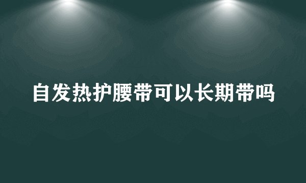 自发热护腰带可以长期带吗