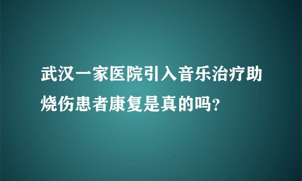 武汉一家医院引入音乐治疗助烧伤患者康复是真的吗？