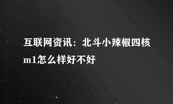 互联网资讯：北斗小辣椒四核m1怎么样好不好