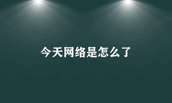 今天网络是怎么了