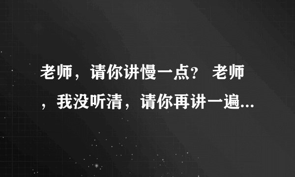 老师，请你讲慢一点？ 老师，我没听清，请你再讲一遍？ 这两句话的英文怎么说？ 急啊 帮帮忙