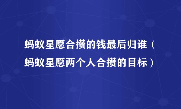 蚂蚁星愿合攒的钱最后归谁（蚂蚁星愿两个人合攒的目标）