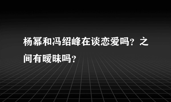 杨幂和冯绍峰在谈恋爱吗？之间有暧昧吗？