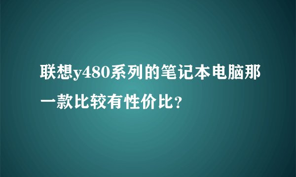 联想y480系列的笔记本电脑那一款比较有性价比？