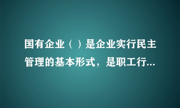 国有企业（）是企业实行民主管理的基本形式，是职工行使（）权力的机构，依照法律规定行使职权。