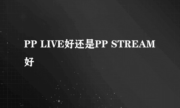 PP LIVE好还是PP STREAM好