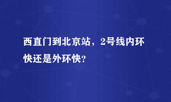 西直门到北京站，2号线内环快还是外环快？