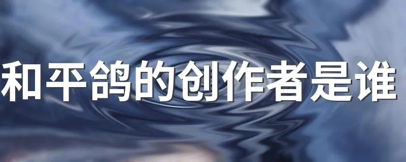 和平鸽的创作者是谁 你知道吗