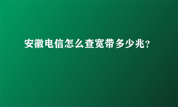 安徽电信怎么查宽带多少兆？