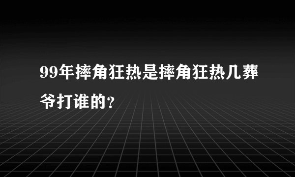 99年摔角狂热是摔角狂热几葬爷打谁的？