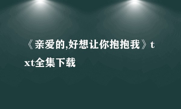 《亲爱的,好想让你抱抱我》txt全集下载