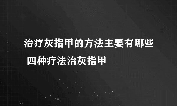 治疗灰指甲的方法主要有哪些 四种疗法治灰指甲
