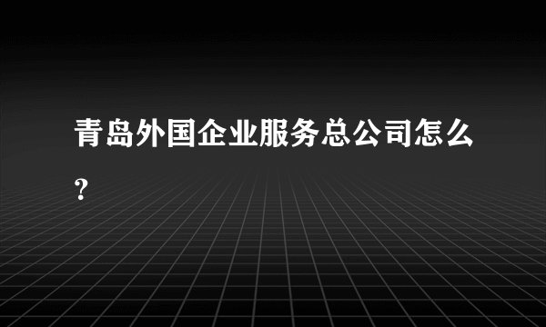 青岛外国企业服务总公司怎么？