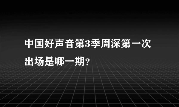 中国好声音第3季周深第一次出场是哪一期？