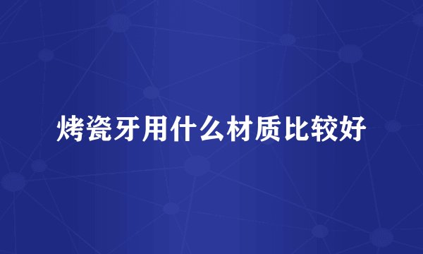 烤瓷牙用什么材质比较好