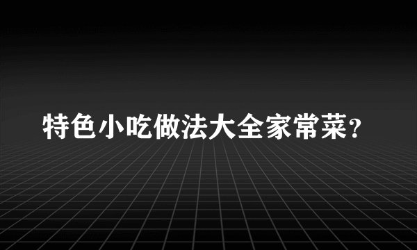 特色小吃做法大全家常菜?