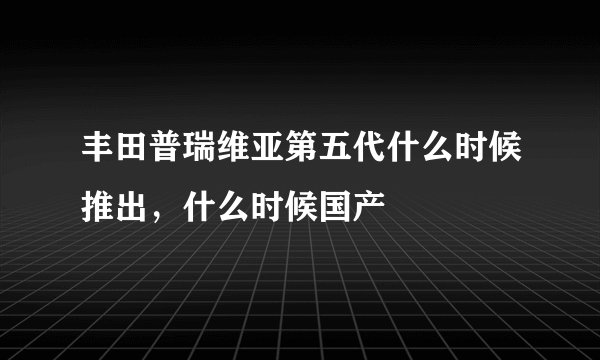 丰田普瑞维亚第五代什么时候推出，什么时候国产
