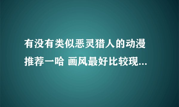 有没有类似恶灵猎人的动漫 推荐一哈 画风最好比较现代吧 推理 悬疑的 像金田一那种就不用了 还