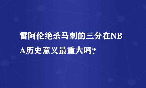 雷阿伦绝杀马刺的三分在NBA历史意义最重大吗？