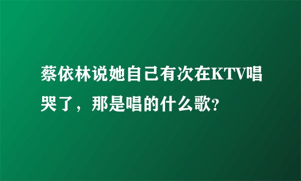 蔡依林说她自己有次在KTV唱哭了，那是唱的什么歌？