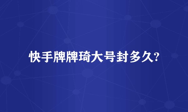 快手牌牌琦大号封多久?