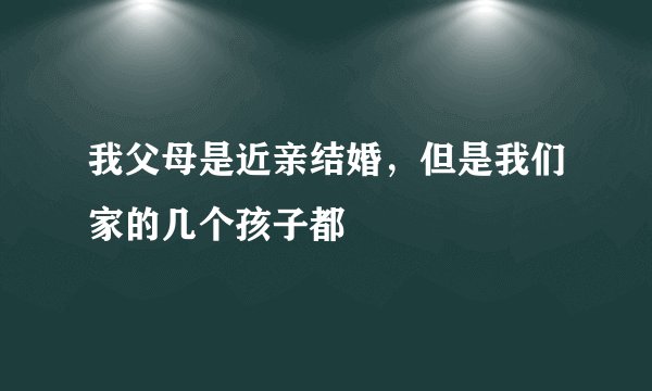 我父母是近亲结婚，但是我们家的几个孩子都
