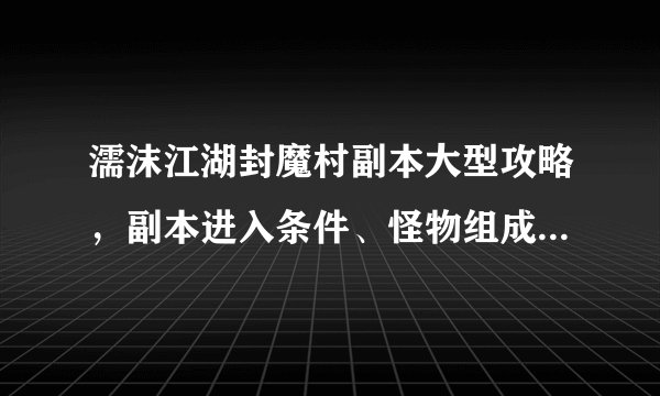 濡沫江湖封魔村副本大型攻略，副本进入条件、怪物组成、boss打法