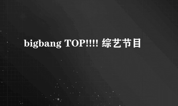 bigbang TOP!!!! 综艺节目