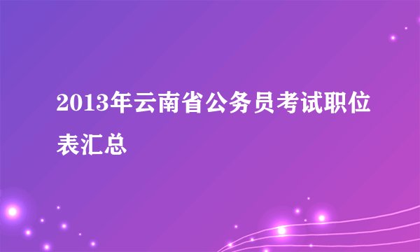 2013年云南省公务员考试职位表汇总