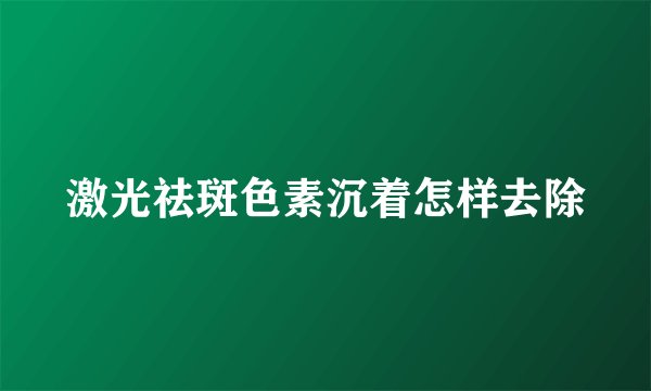 激光祛斑色素沉着怎样去除