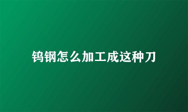 钨钢怎么加工成这种刀
