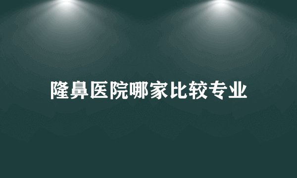 隆鼻医院哪家比较专业