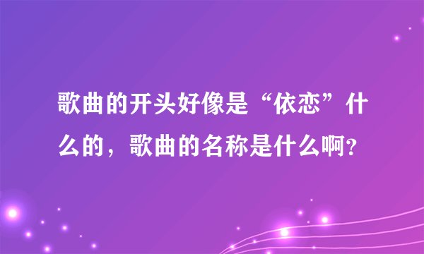 歌曲的开头好像是“依恋”什么的，歌曲的名称是什么啊？
