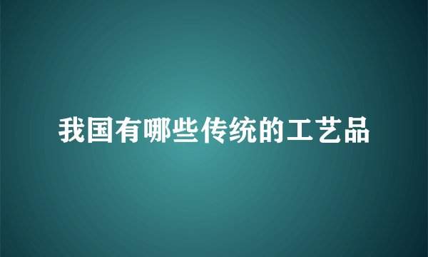 我国有哪些传统的工艺品