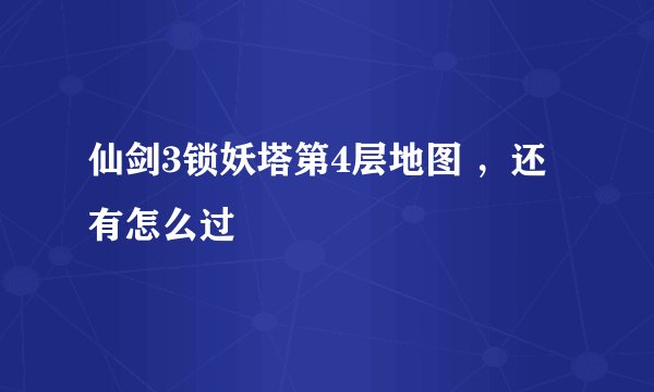 仙剑3锁妖塔第4层地图 ，还有怎么过