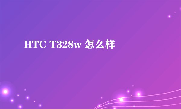 HTC T328w 怎么样